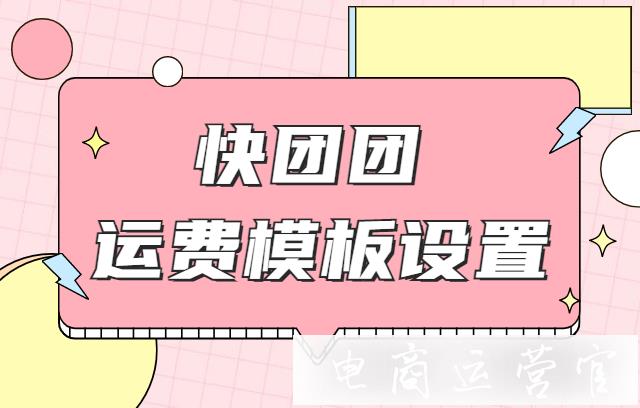 快團團如何設置運費模板?快團團訂單運費規(guī)則設置